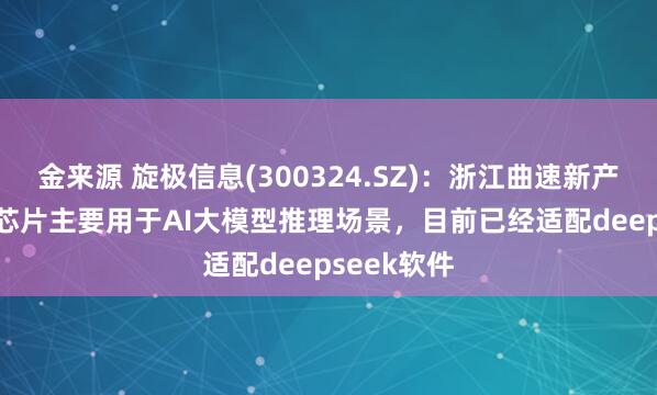 金来源 旋极信息(300324.SZ)：浙江曲速新产品TGU01芯片主要用于AI大模型推理场景，目前已经适配deepseek软件