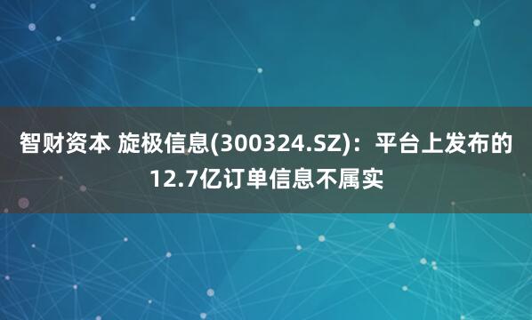 智财资本 旋极信息(300324.SZ)：平台上发布的12.7亿订单信息不属实