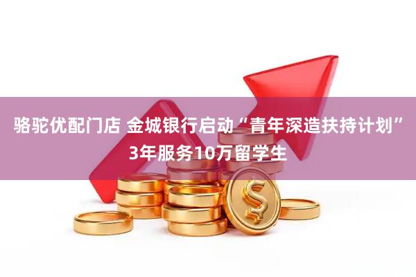 骆驼优配门店 金城银行启动“青年深造扶持计划”3年服务10万留学生
