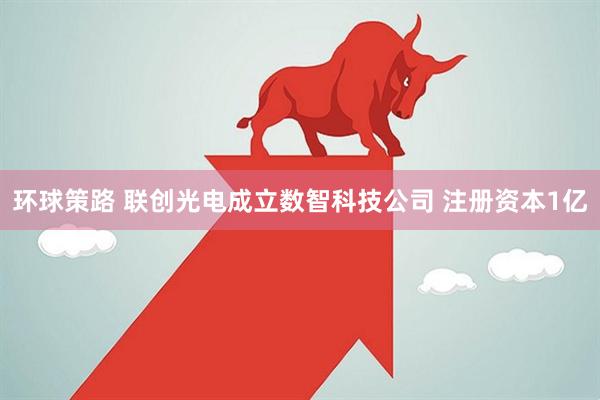 环球策路 联创光电成立数智科技公司 注册资本1亿