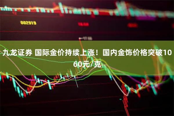 九龙证券 国际金价持续上涨！国内金饰价格突破1060元/克