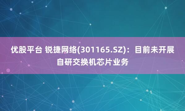 优股平台 锐捷网络(301165.SZ)：目前未开展自研交换机芯片业务