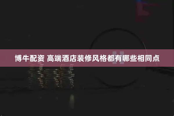 博牛配资 高端酒店装修风格都有哪些相同点