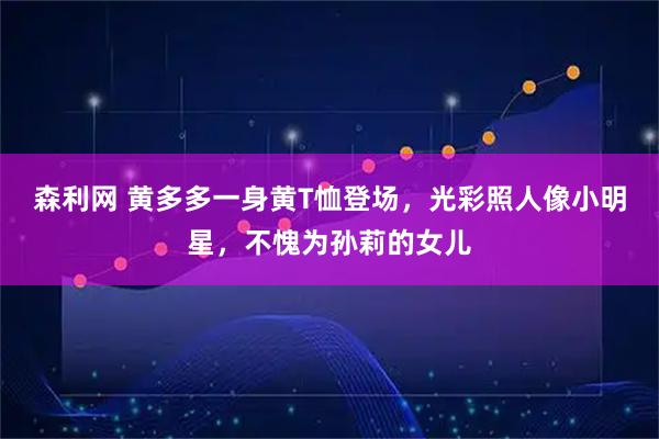 森利网 黄多多一身黄T恤登场，光彩照人像小明星，不愧为孙莉的女儿