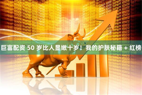 巨富配资 50 岁比人显嫩十岁！我的护肤秘籍 + 红榜