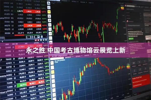永之胜 中国考古博物馆云展览上新