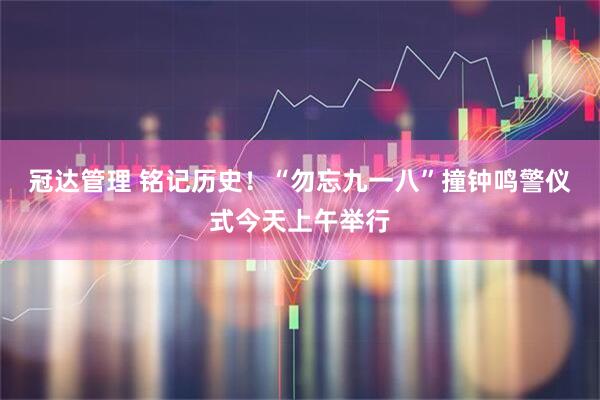 冠达管理 铭记历史！“勿忘九一八”撞钟鸣警仪式今天上午举行