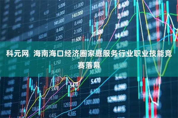 科元网  海南海口经济圈家庭服务行业职业技能竞赛落幕