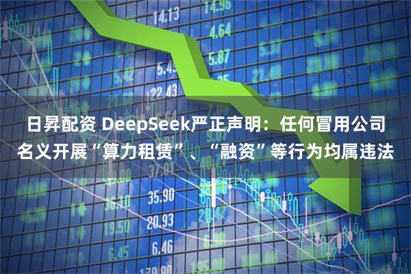 日昇配资 DeepSeek严正声明：任何冒用公司名义开展“算力租赁”、“融资”等行为均属违法