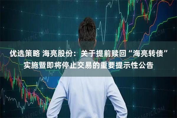 优选策略 海亮股份：关于提前赎回“海亮转债”实施暨即将停止交易的重要提示性公告