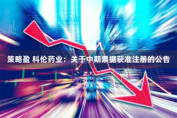 策略盈 科伦药业：关于中期票据获准注册的公告