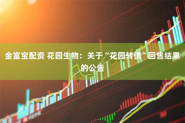 金富宝配资 花园生物：关于“花园转债”回售结果的公告