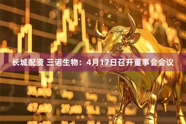 长城配资 三诺生物：4月17日召开董事会会议