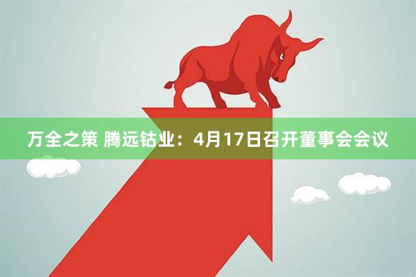 万全之策 腾远钴业：4月17日召开董事会会议
