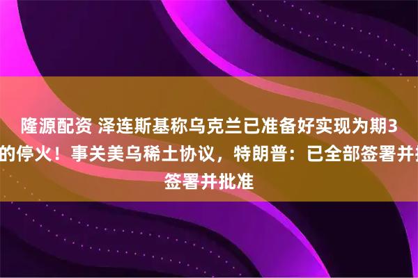 隆源配资 泽连斯基称乌克兰已准备好实现为期30天的停火！事关美乌稀土协议，特朗普：已全部签署并批准