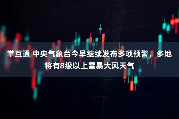 掌互通 中央气象台今早继续发布多项预警，多地将有8级以上雷暴大风天气