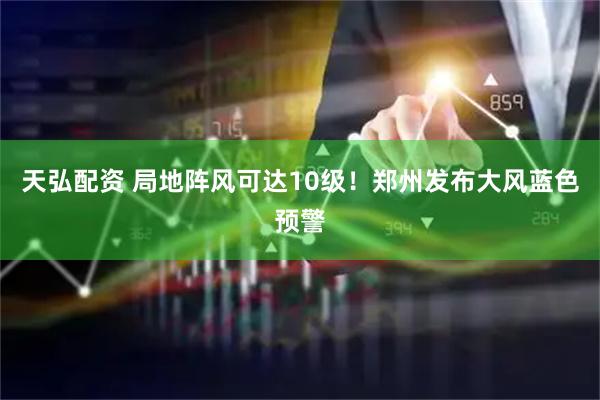 天弘配资 局地阵风可达10级！郑州发布大风蓝色预警