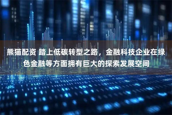 熊猫配资 踏上低碳转型之路，金融科技企业在绿色金融等方面拥有巨大的探索发展空间