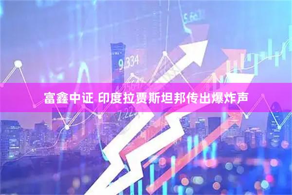 富鑫中证 印度拉贾斯坦邦传出爆炸声