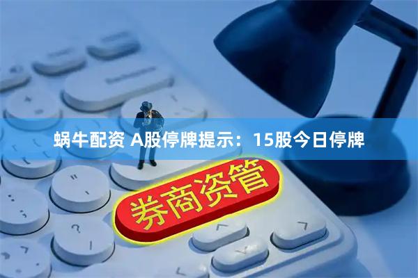 蜗牛配资 A股停牌提示：15股今日停牌