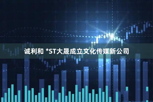 诚利和 *ST大晟成立文化传媒新公司