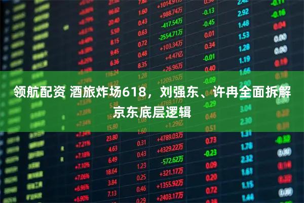 领航配资 酒旅炸场618，刘强东、许冉全面拆解京东底层逻辑