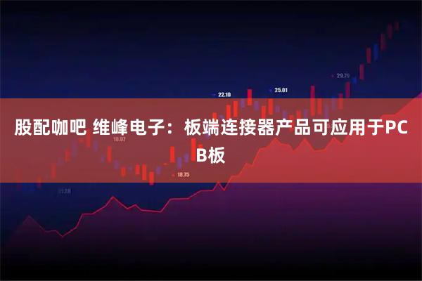股配咖吧 维峰电子：板端连接器产品可应用于PCB板