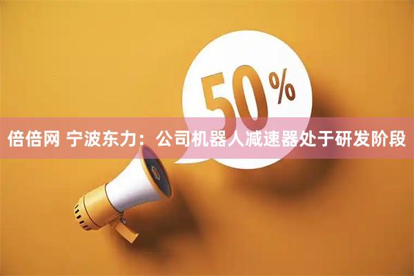 倍倍网 宁波东力：公司机器人减速器处于研发阶段