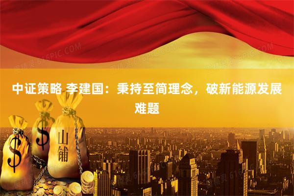 中证策略 李建国：秉持至简理念，破新能源发展难题