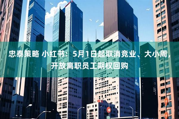 忠泰策略 小红书：5月1日起取消竞业、大小周，开放离职员工期权回购