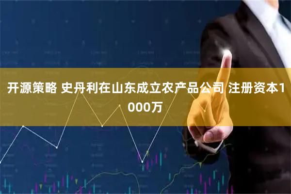开源策略 史丹利在山东成立农产品公司 注册资本1000万