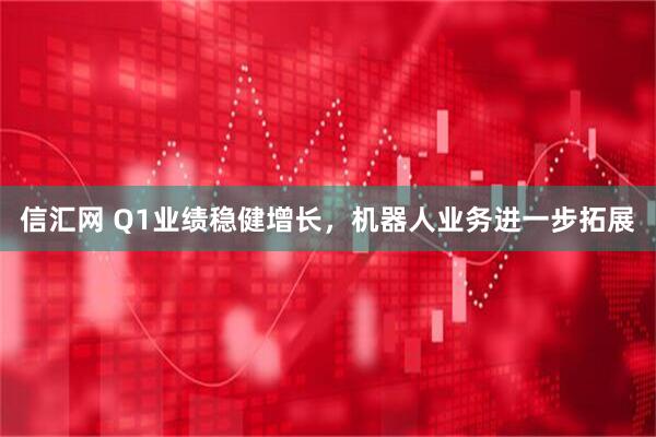 信汇网 Q1业绩稳健增长，机器人业务进一步拓展