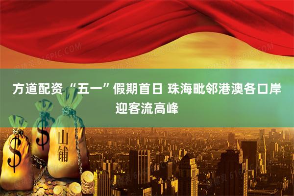 方道配资 “五一”假期首日 珠海毗邻港澳各口岸迎客流高峰