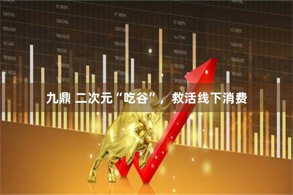九鼎 二次元“吃谷”，救活线下消费