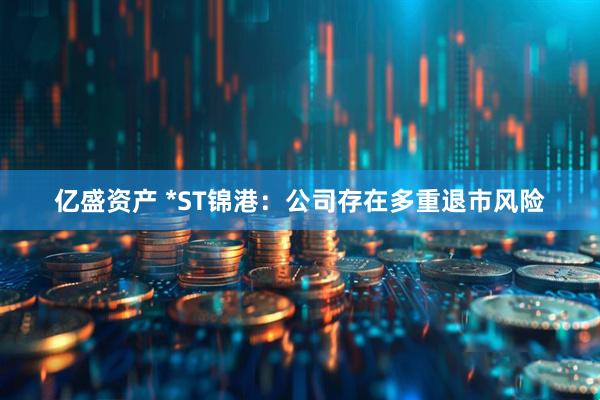 亿盛资产 *ST锦港：公司存在多重退市风险
