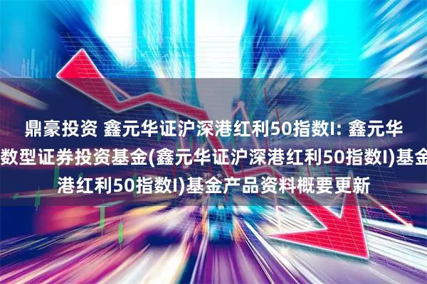鼎豪投资 鑫元华证沪深港红利50指数I: 鑫元华证沪深港红利50指数型证券投资基金(鑫元华证沪深港红利50指数I)基金产品资料概要更新