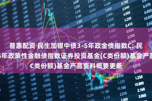普惠配资 民生加银中债3-5年政金债指数C: 民生加银中债3-5年政策性金融债指数证券投资基金(C类份额)基金产品资料概要更新