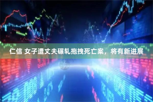 仁信 女子遭丈夫碾轧拖拽死亡案，将有新进展