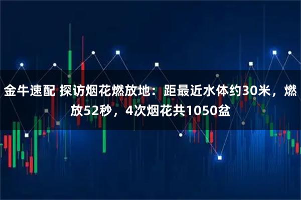 金牛速配 探访烟花燃放地：距最近水体约30米，燃放52秒，4次烟花共1050盆