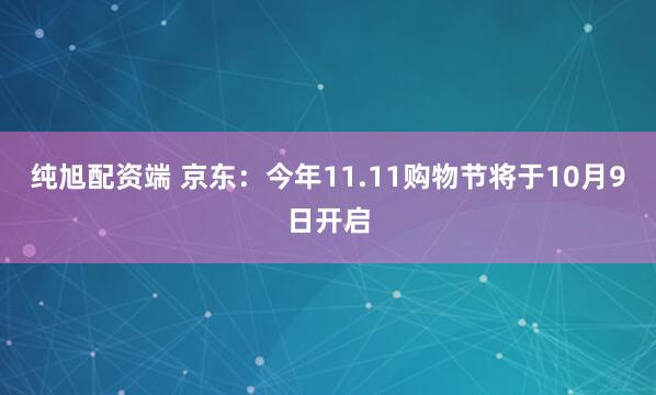 纯旭配资端 京东：今年11.11购物节将于10月9日开启
