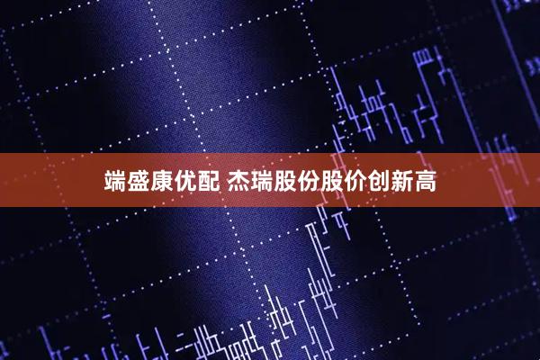 端盛康优配 杰瑞股份股价创新高