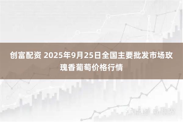 创富配资 2025年9月25日全国主要批发市场玫瑰香葡萄价格行情
