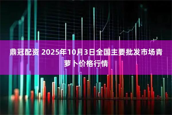 鼎冠配资 2025年10月3日全国主要批发市场青萝卜价格行情