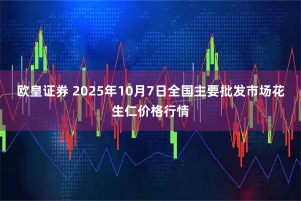欧皇证券 2025年10月7日全国主要批发市场花生仁价格行情