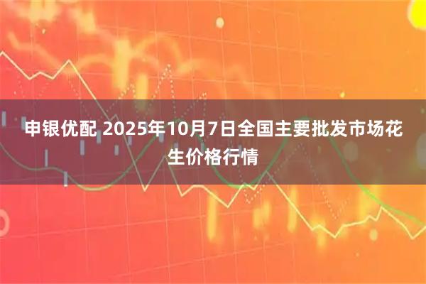 申银优配 2025年10月7日全国主要批发市场花生价格行情