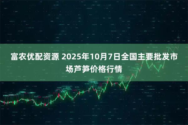 富农优配资源 2025年10月7日全国主要批发市场芦笋价格行情