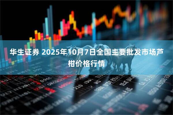 华生证券 2025年10月7日全国主要批发市场芦柑价格行情