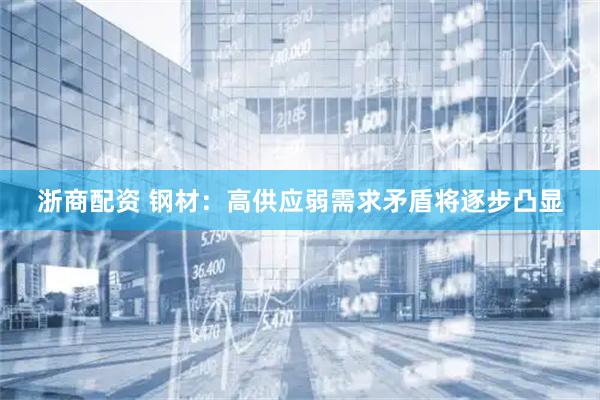 浙商配资 钢材：高供应弱需求矛盾将逐步凸显