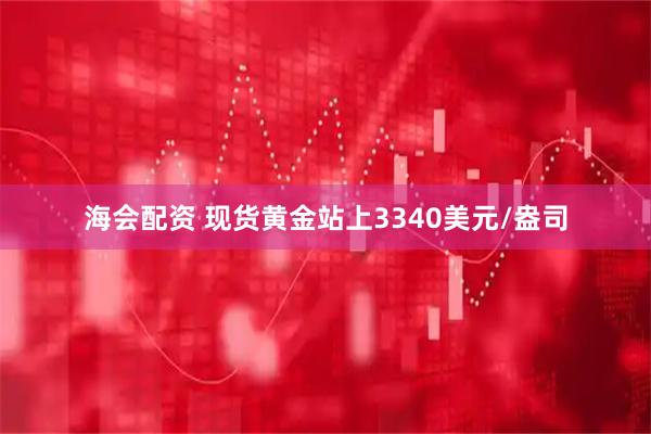海会配资 现货黄金站上3340美元/盎司