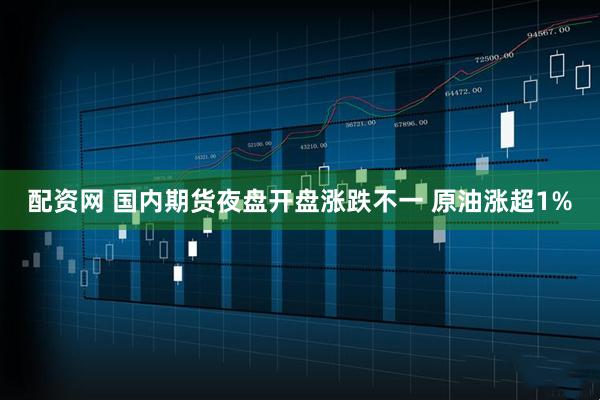 配资网 国内期货夜盘开盘涨跌不一 原油涨超1%